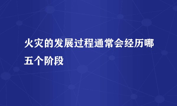 火灾的发展过程通常会经历哪五个阶段