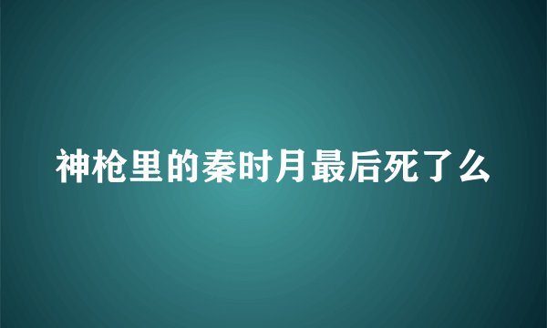 神枪里的秦时月最后死了么