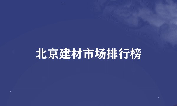 北京建材市场排行榜
