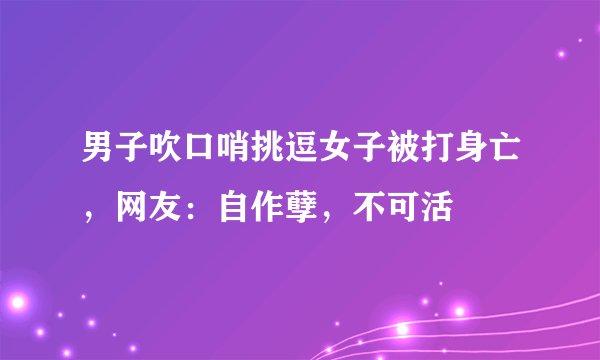 男子吹口哨挑逗女子被打身亡，网友：自作孽，不可活