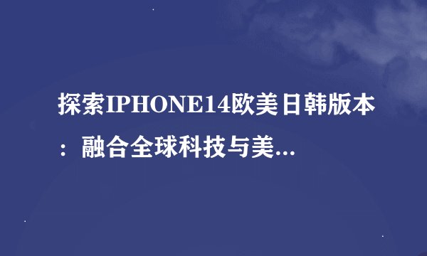 探索IPHONE14欧美日韩版本：融合全球科技与美学的极致之作！
