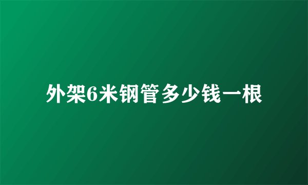 外架6米钢管多少钱一根