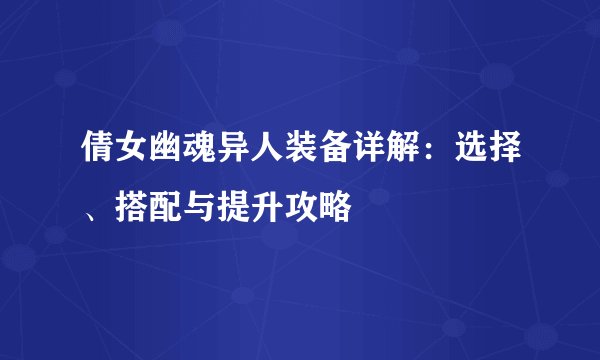 倩女幽魂异人装备详解：选择、搭配与提升攻略
