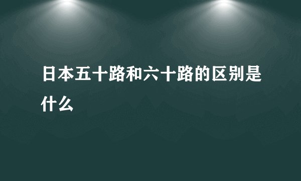 日本五十路和六十路的区别是什么