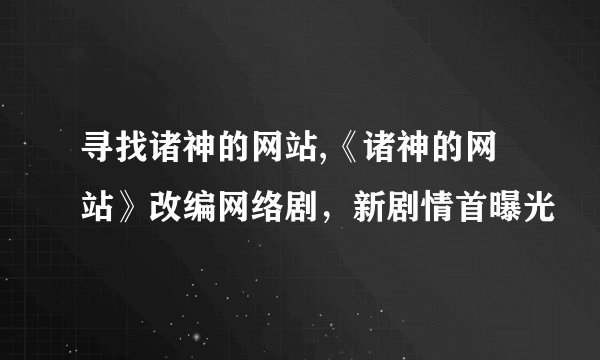 寻找诸神的网站,《诸神的网站》改编网络剧，新剧情首曝光