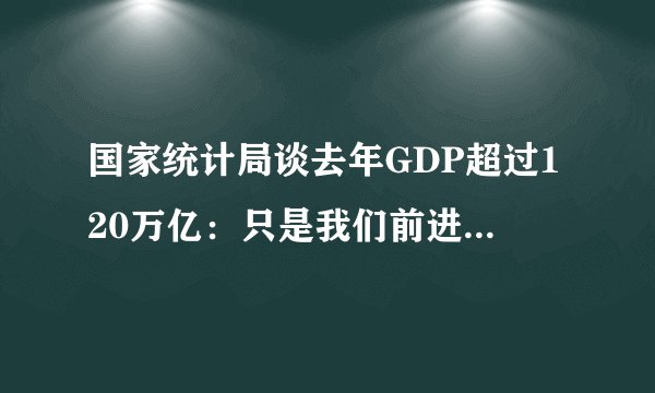 国家统计局谈去年GDP超过120万亿：只是我们前进当中的一个小台阶