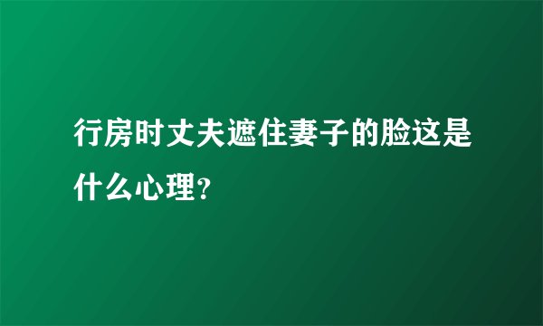 行房时丈夫遮住妻子的脸这是什么心理？