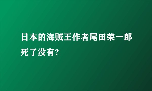 日本的海贼王作者尾田荣一郎死了没有?