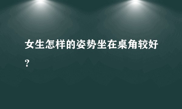 女生怎样的姿势坐在桌角较好？