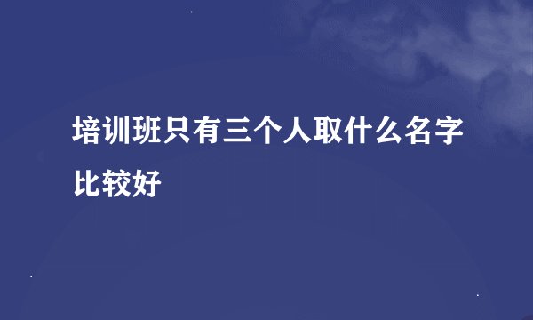 培训班只有三个人取什么名字比较好