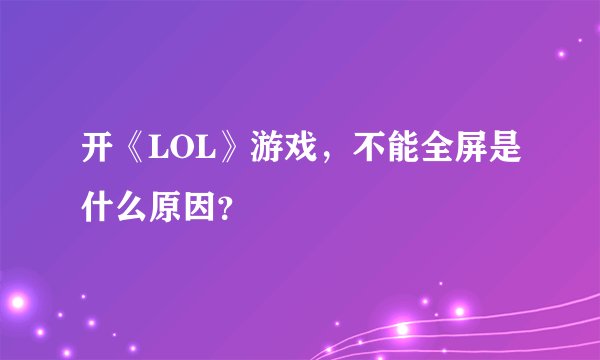 开《LOL》游戏，不能全屏是什么原因？