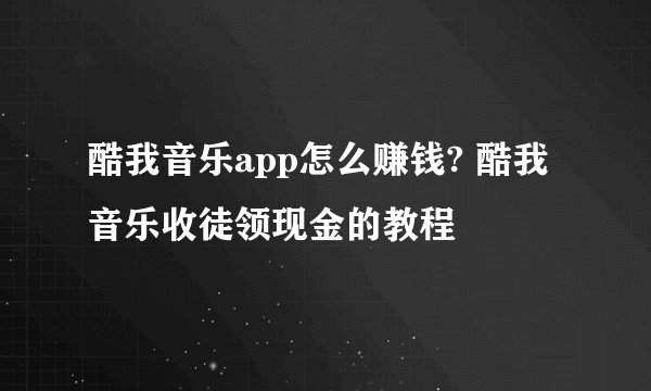 酷我音乐app怎么赚钱? 酷我音乐收徒领现金的教程