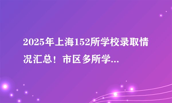 2025年上海152所学校录取情况汇总！市区多所学校录取门槛降低