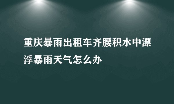 重庆暴雨出租车齐腰积水中漂浮暴雨天气怎么办