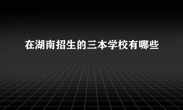 在湖南招生的三本学校有哪些
