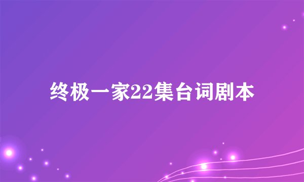 终极一家22集台词剧本