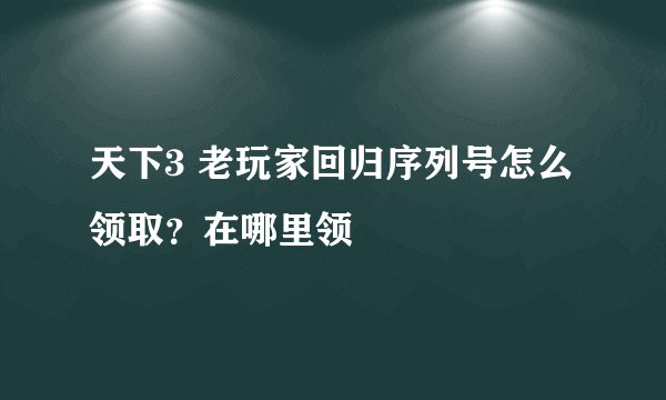 天下3 老玩家回归序列号怎么领取？在哪里领