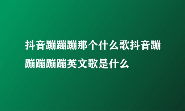 抖音蹦蹦蹦那个什么歌抖音蹦蹦蹦蹦蹦英文歌是什么
