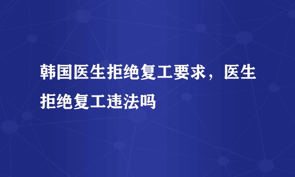 韩国医生拒绝复工要求，医生拒绝复工违法吗
