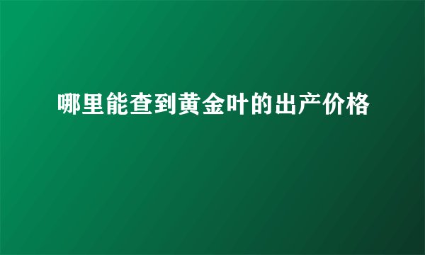 哪里能查到黄金叶的出产价格