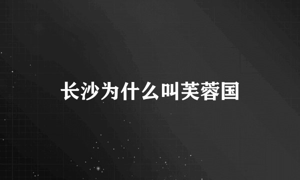 长沙为什么叫芙蓉国