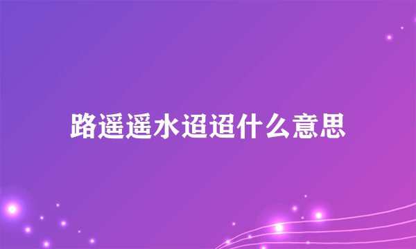 路遥遥水迢迢什么意思