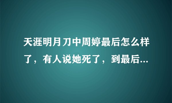 天涯明月刀中周婷最后怎么样了，有人说她死了，到最后也没有得到傅红雪的爱，真的让我难受啊。