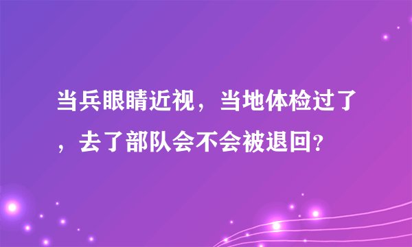当兵眼睛近视，当地体检过了，去了部队会不会被退回？
