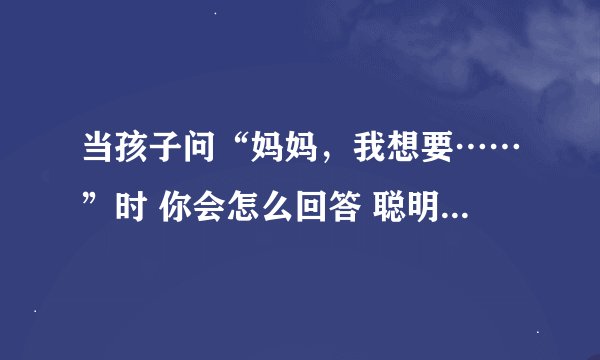 当孩子问“妈妈，我想要……”时 你会怎么回答 聪明父母会这样做