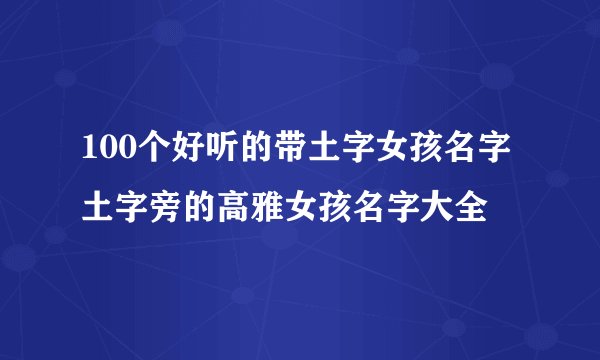 100个好听的带土字女孩名字 土字旁的高雅女孩名字大全