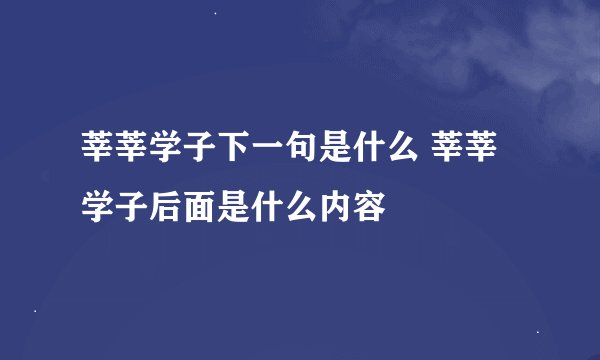 莘莘学子下一句是什么 莘莘学子后面是什么内容