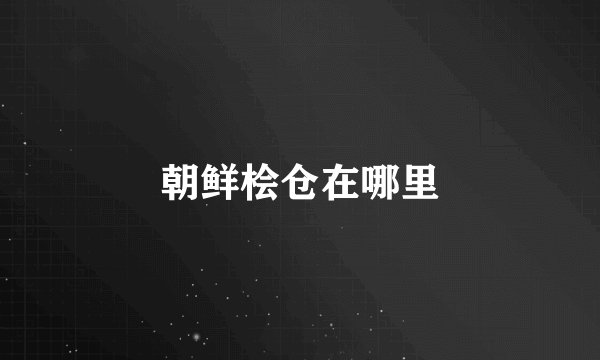 朝鲜桧仓在哪里