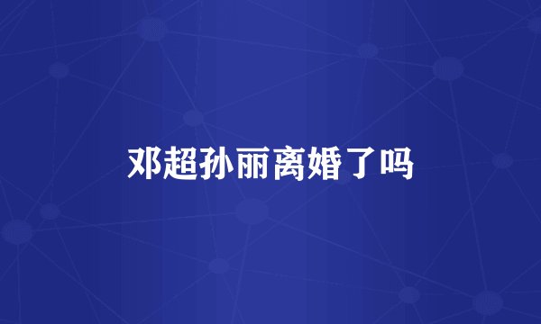邓超孙丽离婚了吗