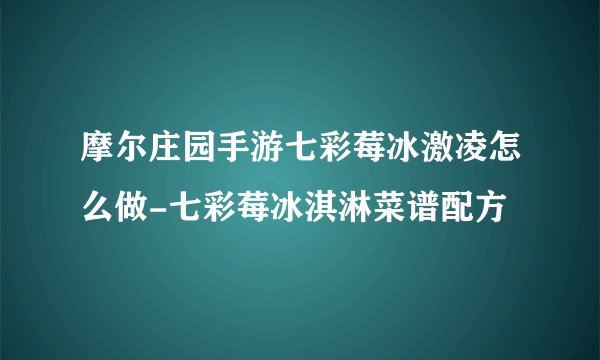 摩尔庄园手游七彩莓冰激凌怎么做-七彩莓冰淇淋菜谱配方