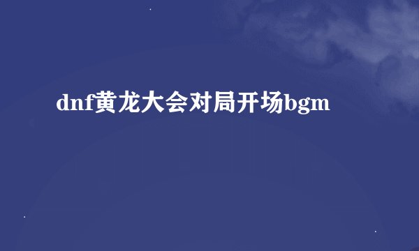 dnf黄龙大会对局开场bgm