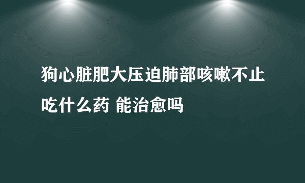 狗心脏肥大压迫肺部咳嗽不止吃什么药 能治愈吗