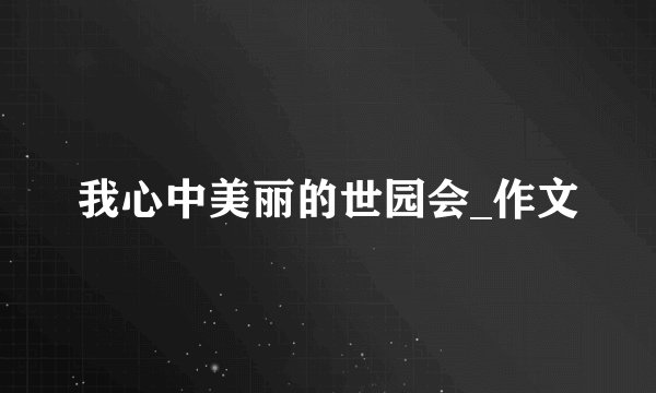 我心中美丽的世园会_作文