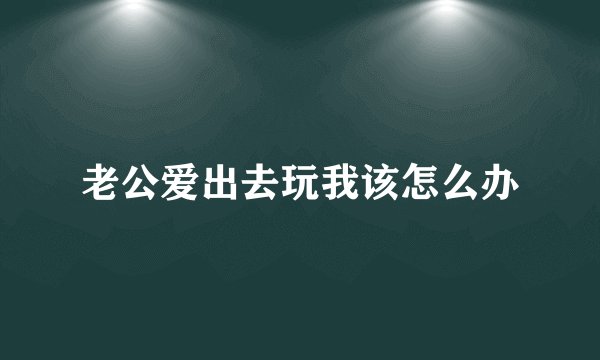 老公爱出去玩我该怎么办