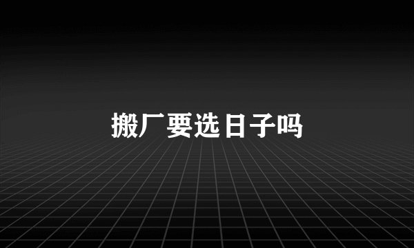 搬厂要选日子吗