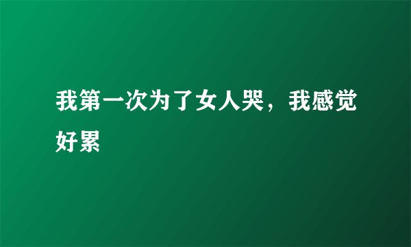 我第一次为了女人哭，我感觉好累