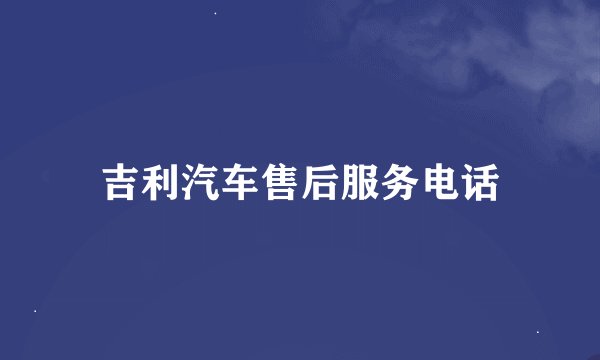 吉利汽车售后服务电话