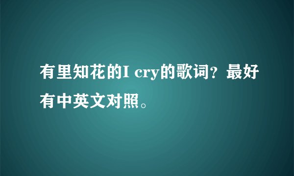 有里知花的I cry的歌词？最好有中英文对照。