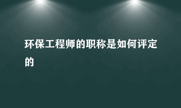环保工程师的职称是如何评定的