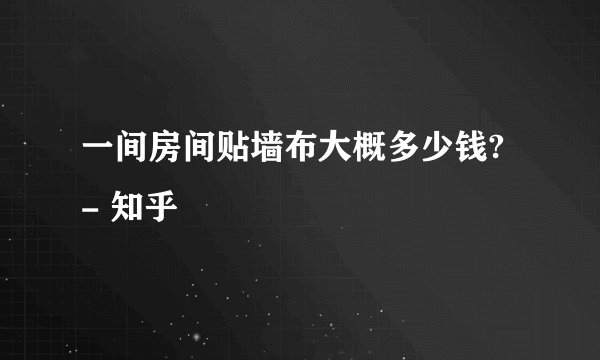 一间房间贴墙布大概多少钱? - 知乎