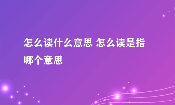 怎么读什么意思 怎么读是指哪个意思