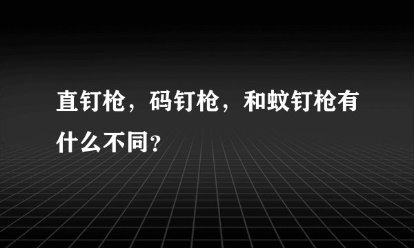 直钉枪，码钉枪，和蚊钉枪有什么不同？