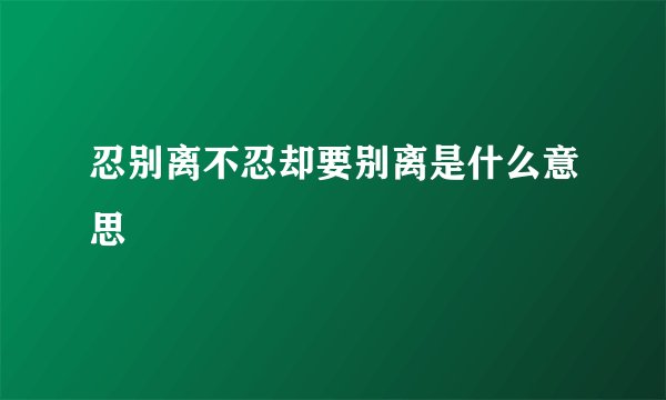 忍别离不忍却要别离是什么意思