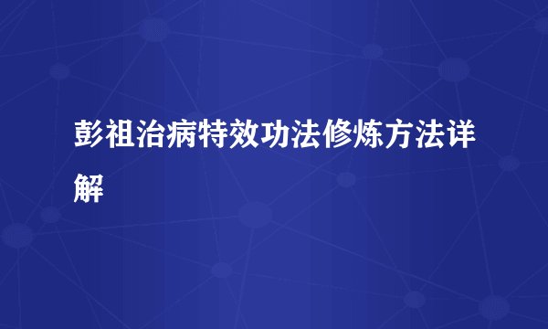彭祖治病特效功法修炼方法详解