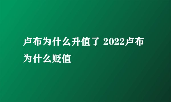 卢布为什么升值了 2022卢布为什么贬值