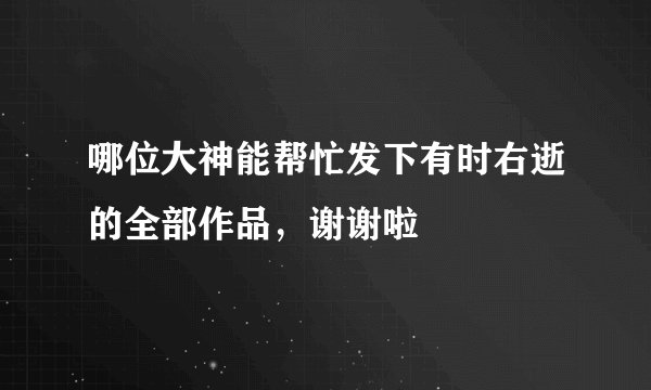 哪位大神能帮忙发下有时右逝的全部作品，谢谢啦